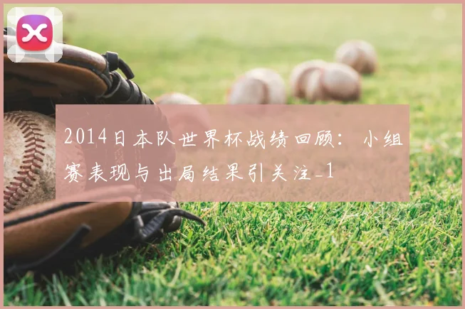 2014日本队世界杯战绩回顾:小组赛表现与出局结果引关注_1