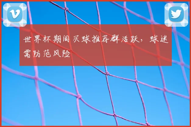世界杯期间买球推荐群活跃,球迷需防范风险