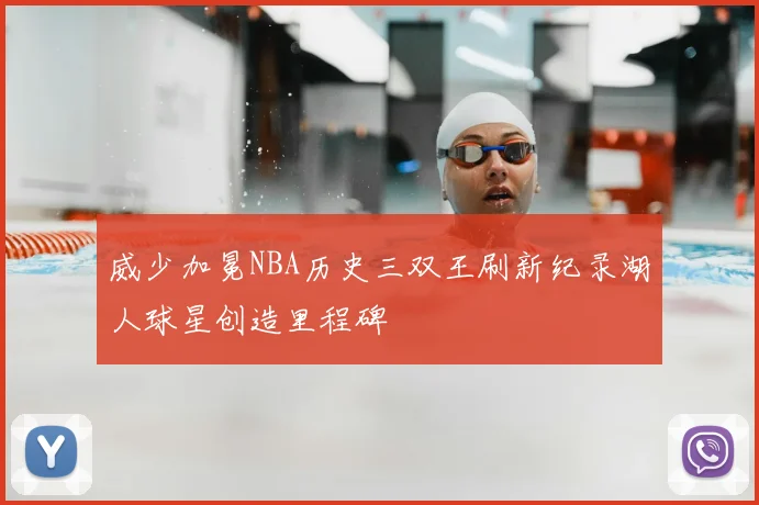 威少加冕NBA历史三双王刷新纪录湖人球星创造里程碑