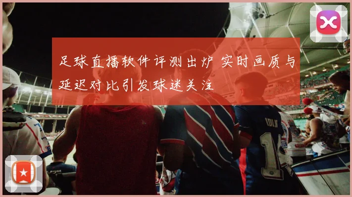 足球直播软件评测出炉 实时画质与延迟对比引发球迷关注