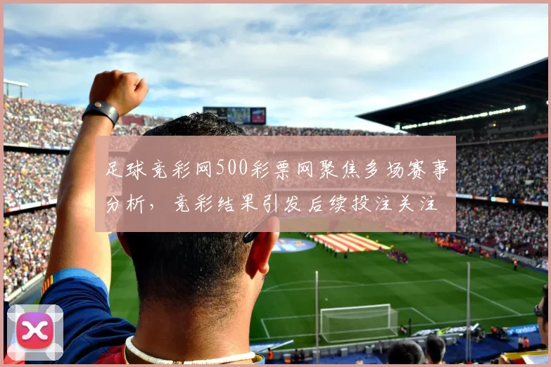 足球竞彩网500彩票网聚焦多场赛事分析，竞彩结果引发后续投注关注