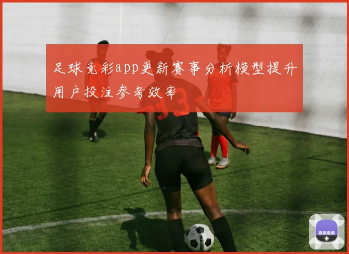 足球竞彩app更新赛事分析模型提升用户投注参考效率
