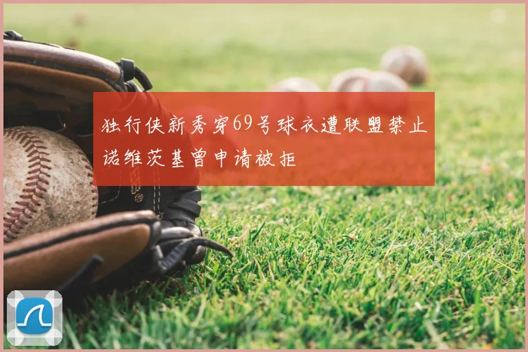 独行侠新秀穿69号球衣遭联盟禁止诺维茨基曾申请被拒