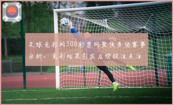 足球竞彩网500彩票网聚焦多场赛事分析，竞彩结果引发后续投注关注