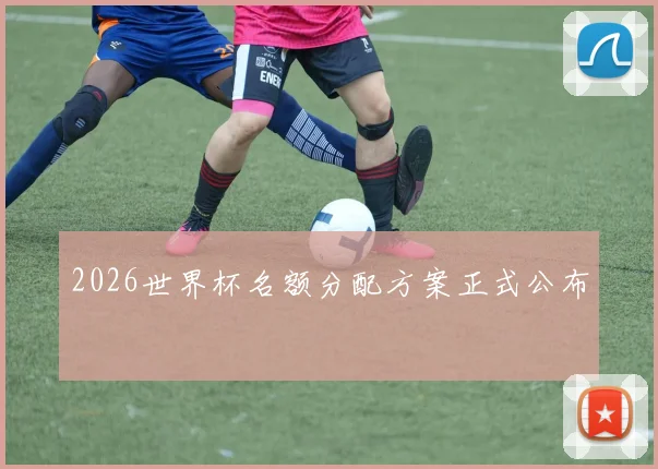 2026世界杯名额分配方案正式公布