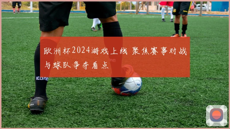 欧洲杯2024游戏上线 聚焦赛事对战与球队争夺看点