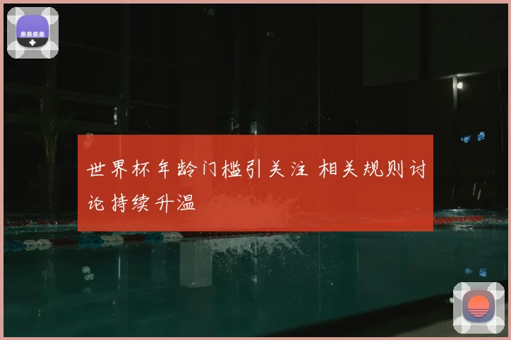 世界杯年龄门槛引关注 相关规则讨论持续升温