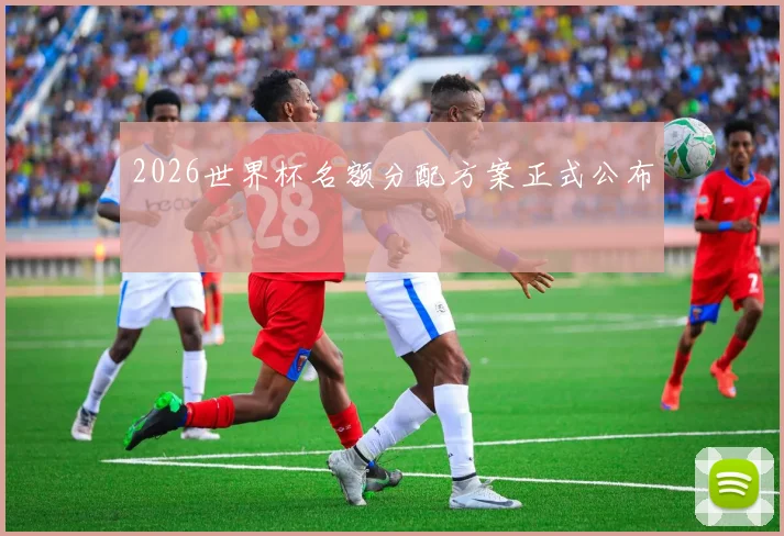 2026世界杯名额分配方案正式公布