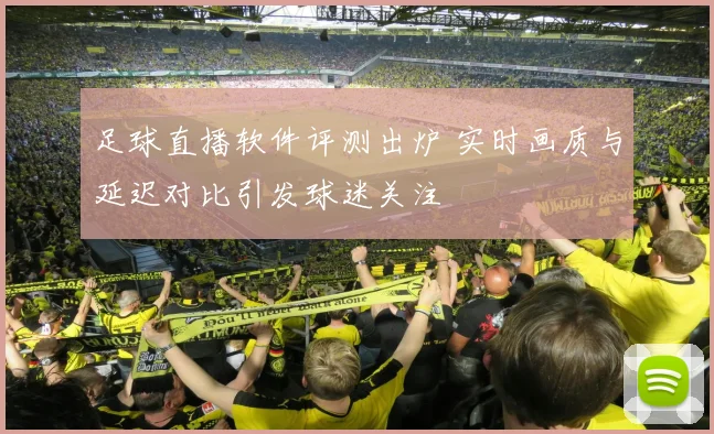 足球直播软件评测出炉 实时画质与延迟对比引发球迷关注