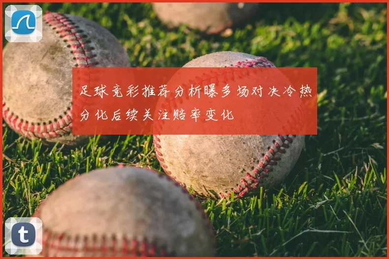 足球竞彩推荐分析曝多场对决冷热分化后续关注赔率变化