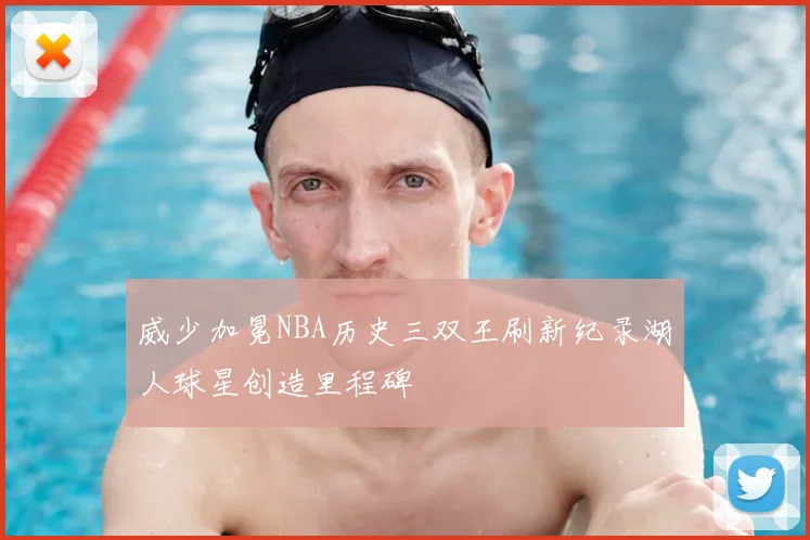 威少加冕NBA历史三双王刷新纪录湖人球星创造里程碑