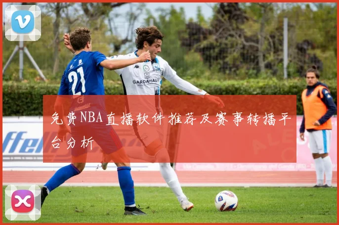 免费NBA直播软件推荐及赛事转播平台分析