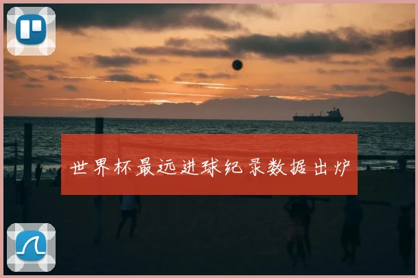 世界杯最远进球纪录数据出炉