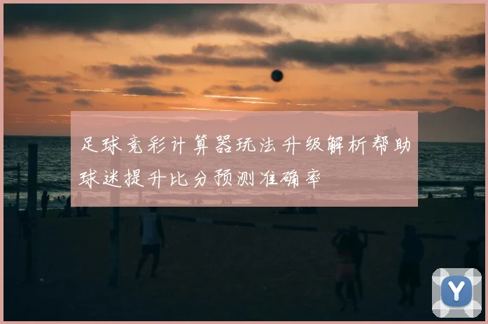 足球竞彩计算器玩法升级解析帮助球迷提升比分预测准确率