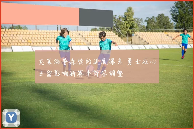 克莱汤普森续约进展曝光 勇士核心去留影响新赛季阵容调整