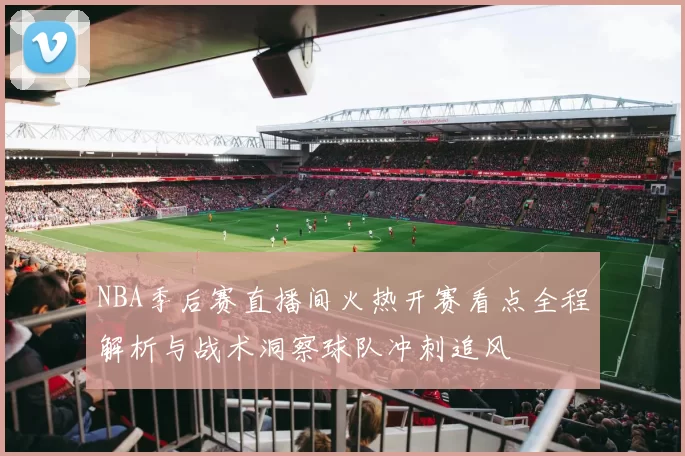 NBA季后赛直播间火热开赛看点全程解析与战术洞察球队冲刺追风