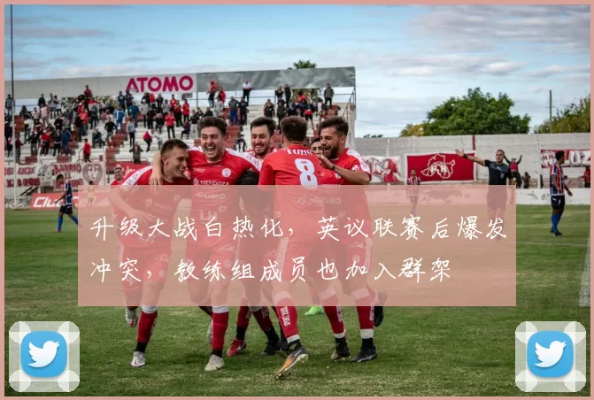 升级大战白热化，英议联赛后爆发冲突，教练组成员也加入群架