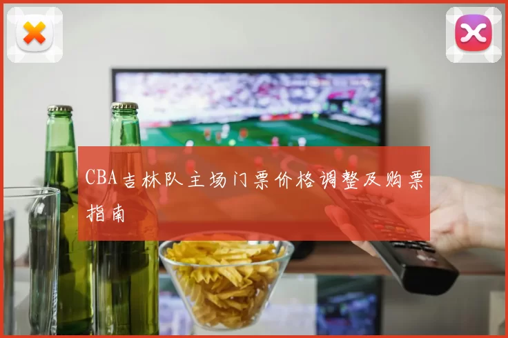 CBA吉林队主场门票价格调整及购票指南