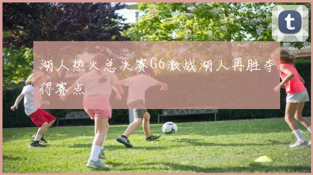 湖人热火总决赛G6激战湖人再胜夺得赛点