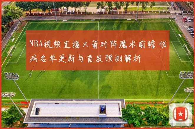 NBA视频直播火箭对阵魔术前瞻 伤病名单更新与首发预测解析