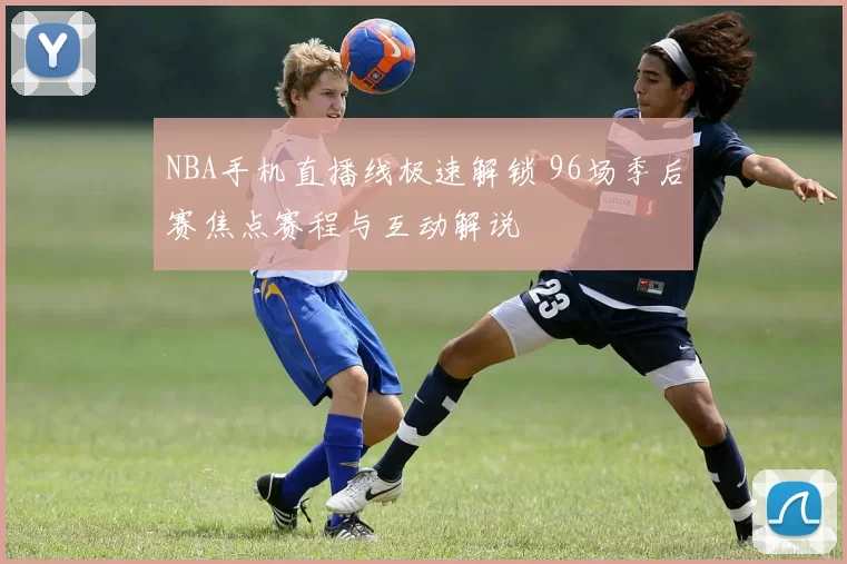 NBA手机直播线极速解锁 96场季后赛焦点赛程与互动解说