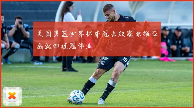 美国男篮世界杯夺冠击败塞尔维亚成就四连冠伟业