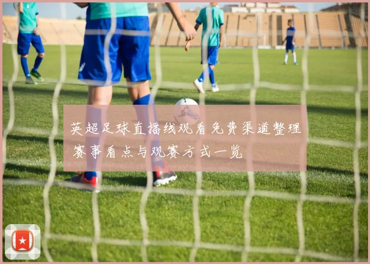 英超足球直播线观看免费渠道整理 赛事看点与观赛方式一览