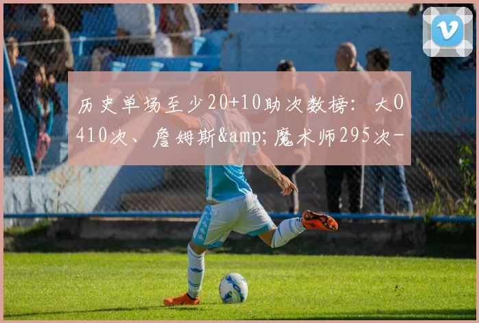 历史单场至少20+10助次数榜:大O410次、詹姆斯&魔术师295次-NBA新闻