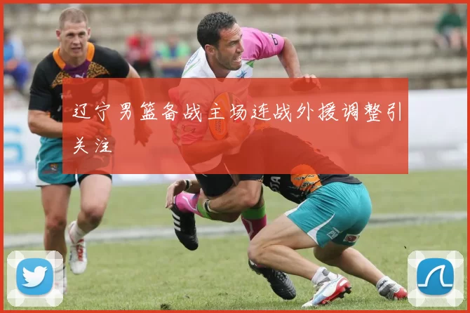 辽宁男篮备战主场连战外援调整引关注