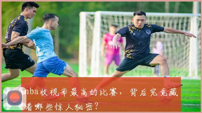 nba收视率最高的比赛,背后究竟藏着哪些惊人秘密?