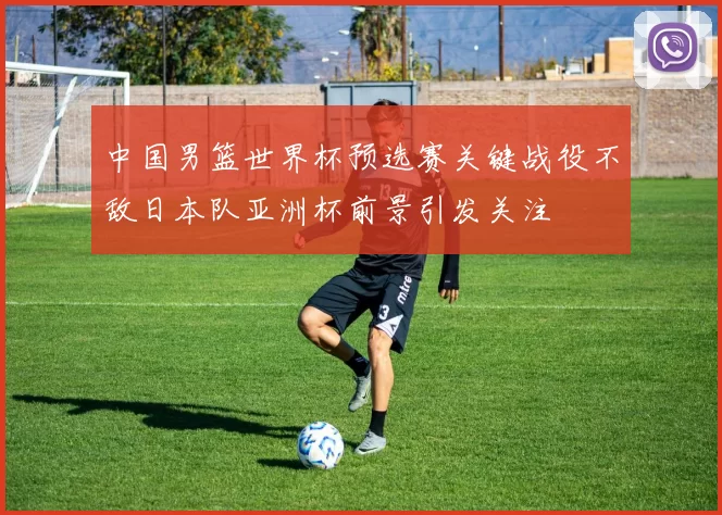 中国男篮世界杯预选赛关键战役不敌日本队亚洲杯前景引发关注