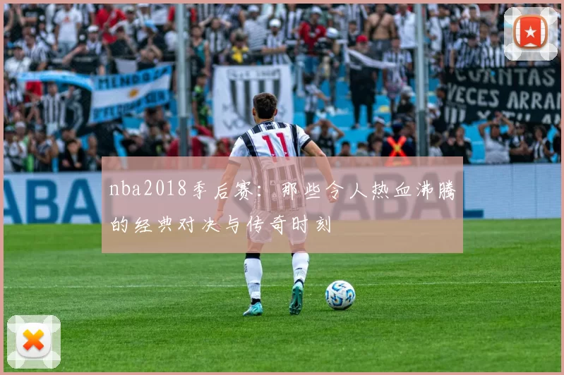 nba2018季后赛:那些令人热血沸腾的经典对决与传奇时刻