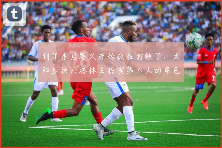 到了季后赛又开始疯狂打铁了，太阳应该让格林去扮演第六人的角色