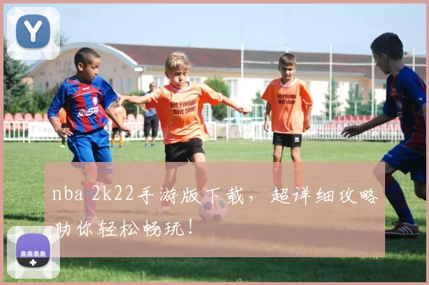 nba 2k22手游版下载，超详细攻略助你轻松畅玩！