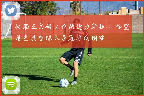 快船正式确立伦纳德为新核心 哈登角色调整球队争冠方向明确