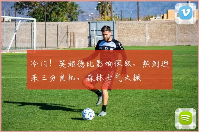 冷门！英超德比影响保级，热刺迎来三分良机，森林士气大振