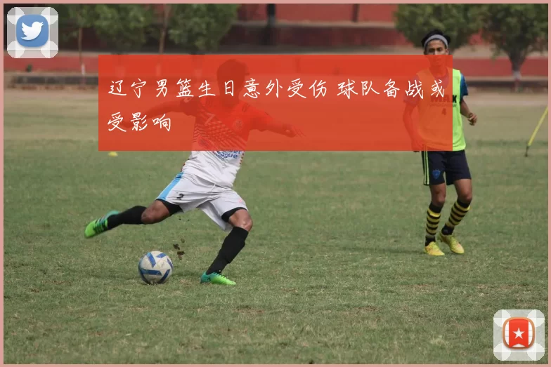 辽宁男篮生日意外受伤 球队备战或受影响