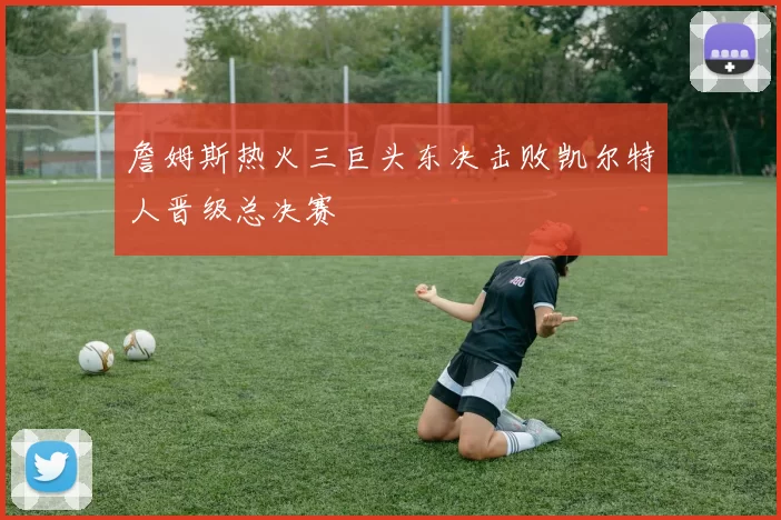 詹姆斯热火三巨头东决击败凯尔特人晋级总决赛