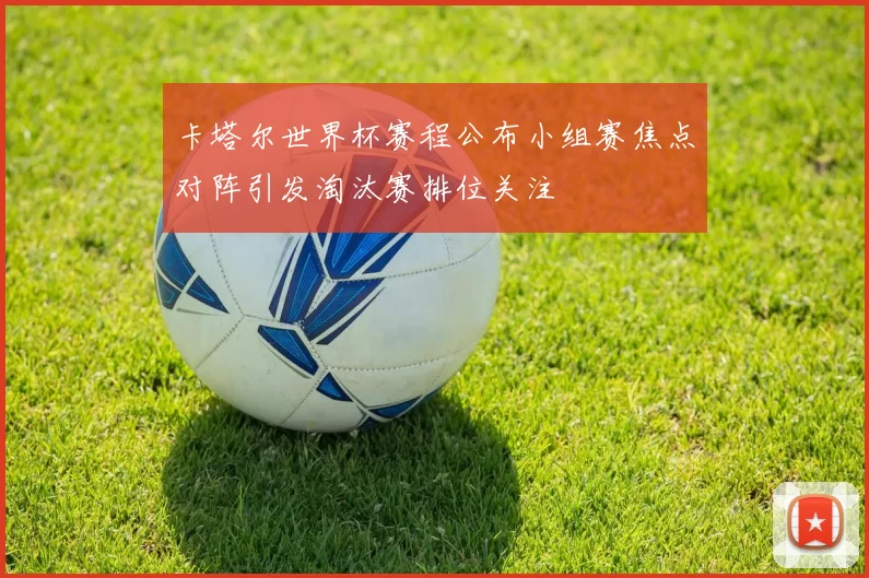 卡塔尔世界杯赛程公布小组赛焦点对阵引发淘汰赛排位关注