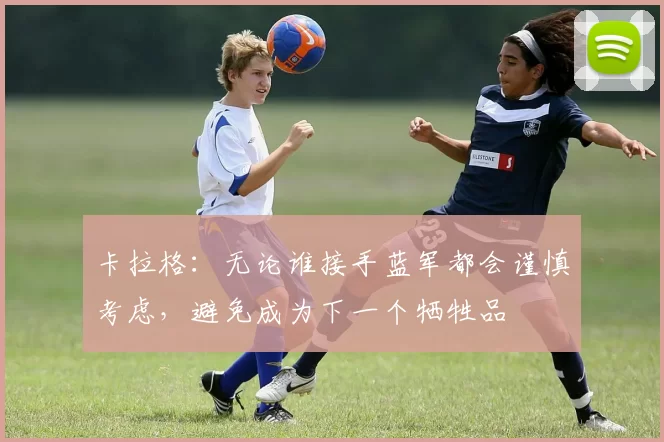 卡拉格：无论谁接手蓝军都会谨慎考虑，避免成为下一个牺牲品