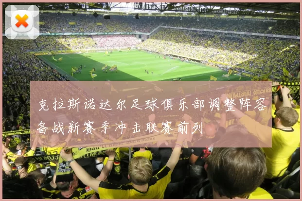 克拉斯诺达尔足球俱乐部调整阵容备战新赛季冲击联赛前列