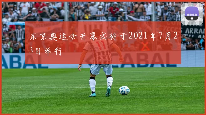 东京奥运会开幕式将于2021年7月23日举行