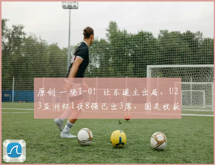 原创 一场1-0！让东道主出局，U23亚洲杯1夜8强已出3席，国足收获2利好