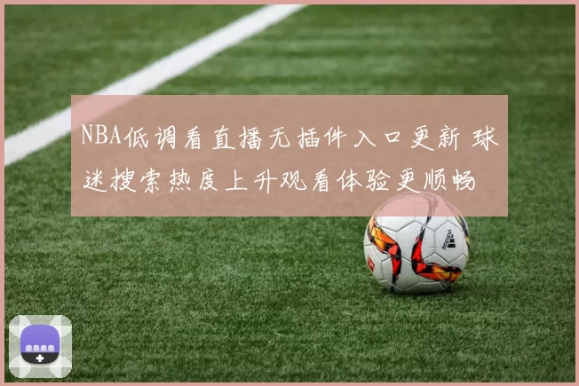 NBA低调看直播无插件入口更新 球迷搜索热度上升观看体验更顺畅