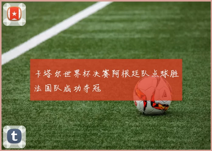 卡塔尔世界杯决赛阿根廷队点球胜法国队成功夺冠