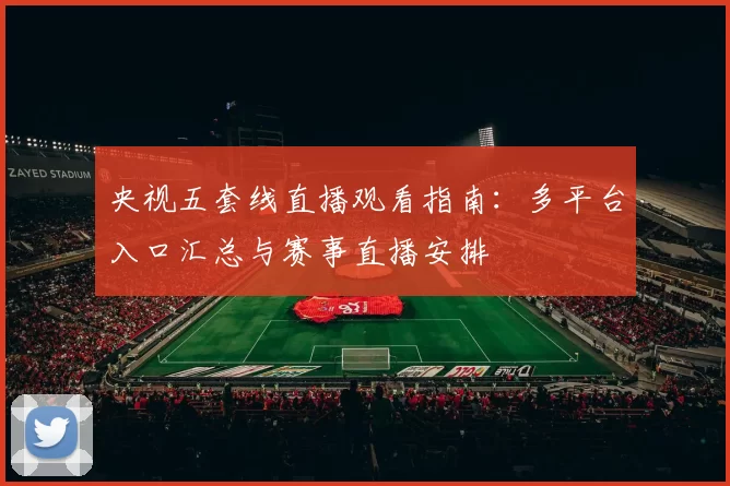 央视五套线直播观看指南：多平台入口汇总与赛事直播安排