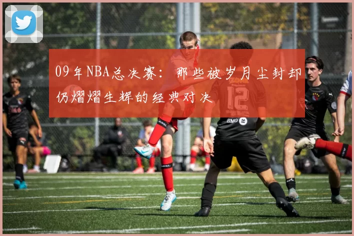 09年NBA总决赛：那些被岁月尘封却仍熠熠生辉的经典对决
