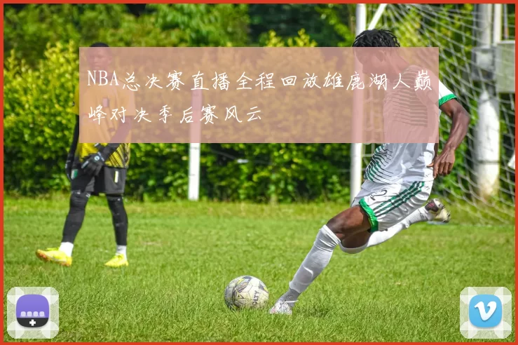 NBA总决赛直播全程回放雄鹿湖人巅峰对决季后赛风云