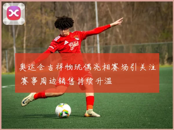 奥运会吉祥物玩偶亮相赛场引关注 赛事周边销售持续升温