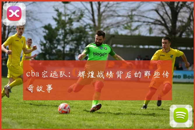 cba宏远队：辉煌战绩背后的那些传奇故事